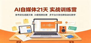 AI自媒体21天实战训练营:账号定位选题文案,AI音视频处理,多平台分发社群自动化教学-网创资源站