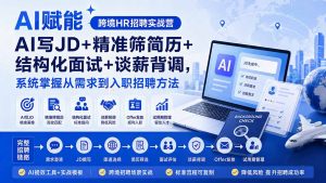 AI赋能跨境HR招聘实战营:AI写JD+精准筛简历+结构化面试+谈薪背调,系统掌握从需求到入职招聘方法-网创资源站