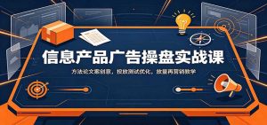 信息产品广告操盘实战课：方法论文案创意，投放测试优化，放量再营销教学-网创资源站