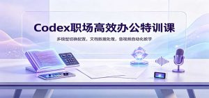 Codex职场高效办公特训课：多模型切换配置，文档数据处理，音视频自动化教学-网创资源站