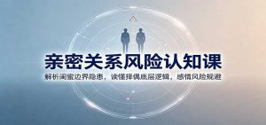 亲密关系风险认知课：解析闺蜜边界隐患，读懂择偶底层逻辑，感情风险规避-网创资源站