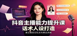 抖音主播能力提升课：账号底层逻辑，直播间搭建调试，话术人设打造全套教学-网创资源站