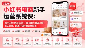 小红书电商新手运营系统课：账号注册+选品找货+1688铺货+商品上架+笔记运营，跑通开店带货完整流程-网创资源站