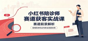 小红书陪诊师赛道获客实战课:赛道前景解析,账号运营,业务流程风控-网创资源站