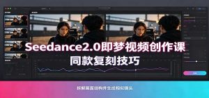 Seedance2.0即梦视频创作课:剧本式视频制作,同款复刻技巧,多行业案例落地教学-网创资源站