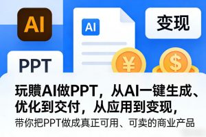 玩賺AI做PPT,从AI一键生成、优化到交付,从应用到变现,带你把PPT做成真正可用、可卖的商业产品(更新0904)-网创资源站