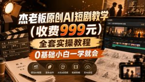 杰老板原创AI短剧教学(收费999元),全套实操教程,0基础小白一学就会,非搬运技术-网创资源站