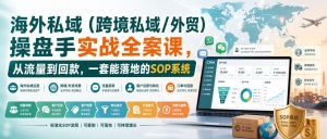 海外私域(跨境私域/外贸)操盘手实战全案课，从流量到回款，一套能落地的SOP系统-网创资源站