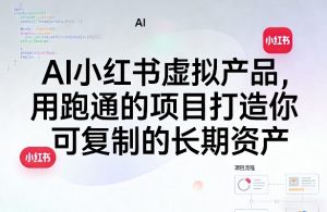 AI小红书虚拟产品,用跑通的项目打造你可复制的长期资产(更新0902)-网创资源站