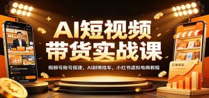 AI短视频带货实战课：视频号账号搭建，AI剧情挂车，小红书虚拟电商教程-网创资源站
