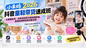 小朱妈2026抖音童鞋带货速成班:从橱窗起号、对标选品到文案拍摄剪辑,跑通短视频卖鞋完整流程-网创资源站