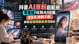抖音AI涨粉启航班，零基础玩转AI绘画，30天冲刺千粉，解锁短视频副业变现路径-网创资源站