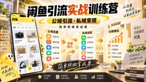 闲鱼引流实战训练营，公域引流·私域变现，简单照做拿成果-网创资源站