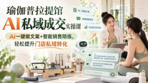 瑜伽普拉提馆AI私域成交实操课｜AI一键做文案+智能销售陪练，轻松提升门店私域转化-网创资源站