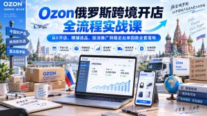 Ozon俄罗斯跨境开店全流程实战课|从0开店、精铺选品、投流推广到稳定出单回款全套落地-网创资源站