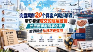 询盘案例20个真客户案拆解课,带你看懂成交的底层逻辑,外贸新手到高手必修,案例讲透比技巧更有用-网创资源站