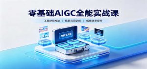 零基础AIGC全能实战课：覆盖绘画、影音、PPT、小说多场景AI创作-网创资源站