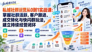 私域社群运营从0到1实战课：掌握社群活跃、客户跟进、成交转化与快闪群玩法，建立持续经营闭环-网创资源站