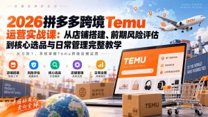 2026拼多多跨境Temu运营实战课:从店铺搭建、前期风险评估到核心选品与日常管理完整教学-网创资源站