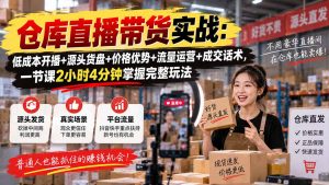 仓库直播带货实战：低成本开播+源头货盘+价格优势+流量运营+成交话术，一节课2小时4分钟掌握完整玩法-网创资源站