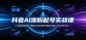 抖音AI涨粉起号实战课:吃透平台机制,掌握SD全套AI图文视频创作技能,30天冲刺千粉-网创资源站
