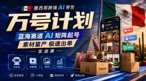 墨西哥跨境AI带货万号计划,蓝海赛道AI矩阵起号,素材量产极速出单实战课-网创资源站