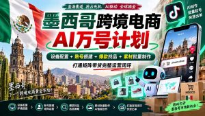 墨西哥AI跨境电商万号计划|设备配置+账号搭建+爆款找品+素材批量制作,打通矩阵带货完整运营闭环-网创资源站