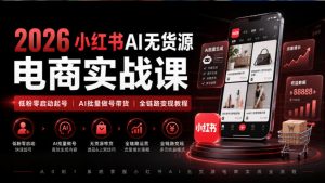 2026小红书AI无货源电商实战课｜低粉零启动起号｜AI批量做号带货全链路变现教程-网创资源站
