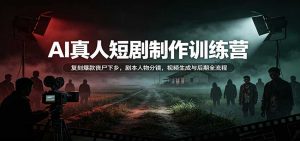 AI真人短剧制作训练营：复刻爆款丧尸下乡，剧本人物分镜，视频生成与后期全流程-网创资源站